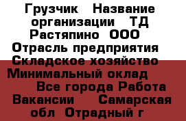 Грузчик › Название организации ­ ТД Растяпино, ООО › Отрасль предприятия ­ Складское хозяйство › Минимальный оклад ­ 15 000 - Все города Работа » Вакансии   . Самарская обл.,Отрадный г.